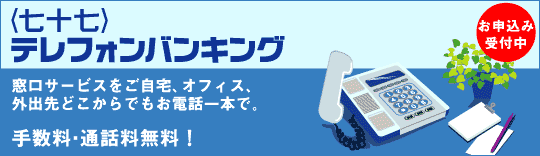 <七七>テレフォンバンキング窓口サービスをご自宅、オフィス、外出先どこからでもお電話一本で。手数料・通話料無料!お申込み受付中