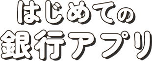 はじめての銀行アプリ