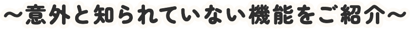 〜意外と知られていない機能をご紹介〜