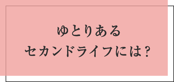 ゆとりあるセカンドライフには？