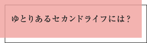 ゆとりあるセカンドライフには？