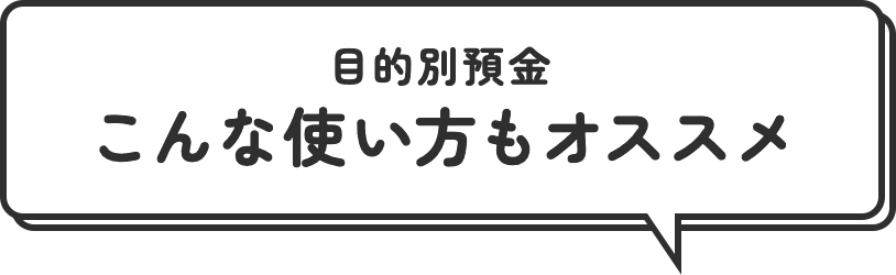 目的別預金 こんな使い方もオススメ