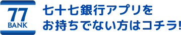 77 BANK 七十七銀行アプリをお持ちでない方はコチラ!