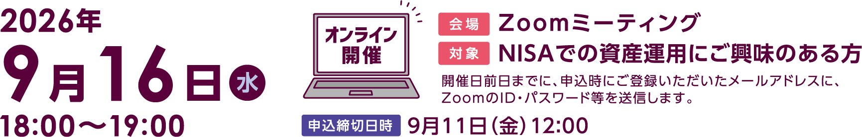 9月16日(水曜)18:00〜19:00「これからの投資環境と自分に合った資産運用」オンライン開催 Zoomミーティング開催日前日までに、申込時にご登録いただいたメールアドレスに、ZoomのID・パスワード等を送信します。申込締切日時9月11日(金曜)12:00