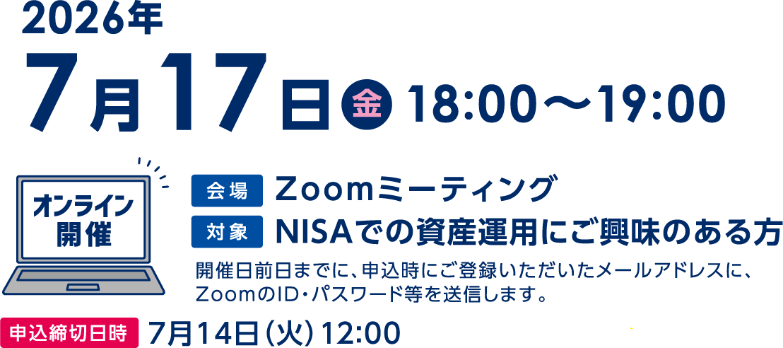 7月17日(金)18:00〜19:00「NISAのギモンを解決!」オンライン開催 Zoomミーティング開催日前日までに、申込時にご登録いただいたメールアドレスに、ZoomのID・パスワード等を送信します。申込締切日時7月14日(火)12:00