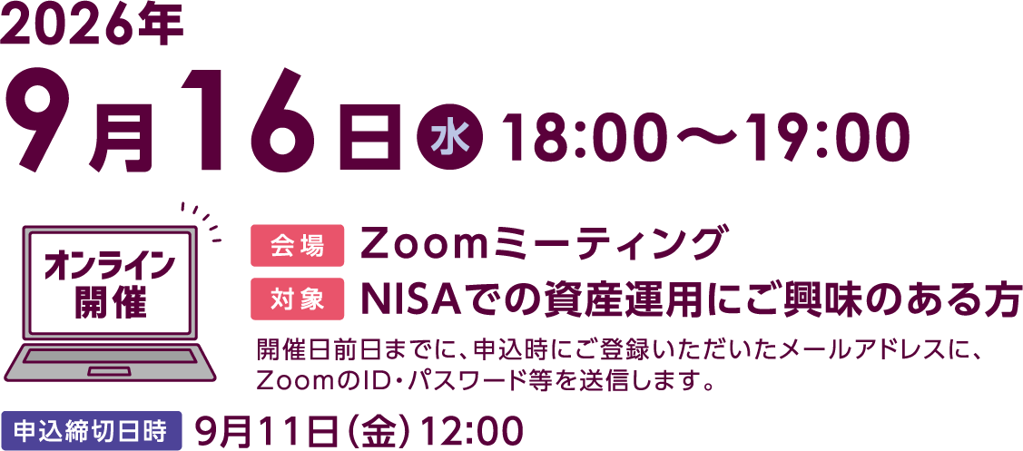 9月16日(水曜)18:00〜19:00「これからの投資環境と自分に合った資産運用」オンライン開催 Zoomミーティング開催日前日までに、申込時にご登録いただいたメールアドレスに、ZoomのID・パスワード等を送信します。申込締切日時9月11日(金曜)12:00