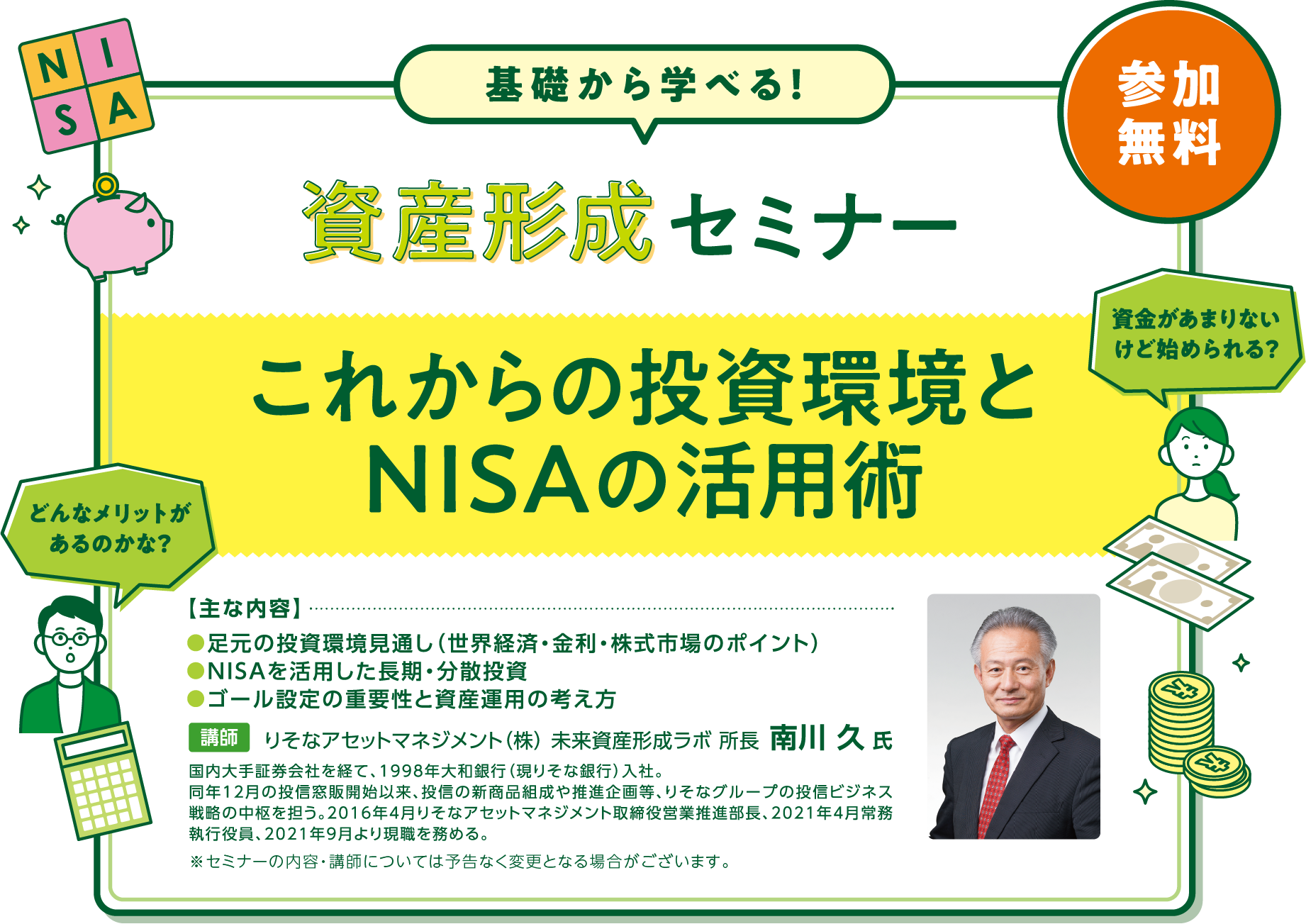 資産形成セミナー「これからの投資環境とNISAの活用術」主な内容は●足元の投資環境見通し(世界経済・金利・株式市場のポイント)●NISAを活用した長期・分散投資●ゴール設定の重要性と資産運用の考え方 講師はりそなアセットマネジメント(株) 未来資産形成ラボ 所長 南川 久 氏