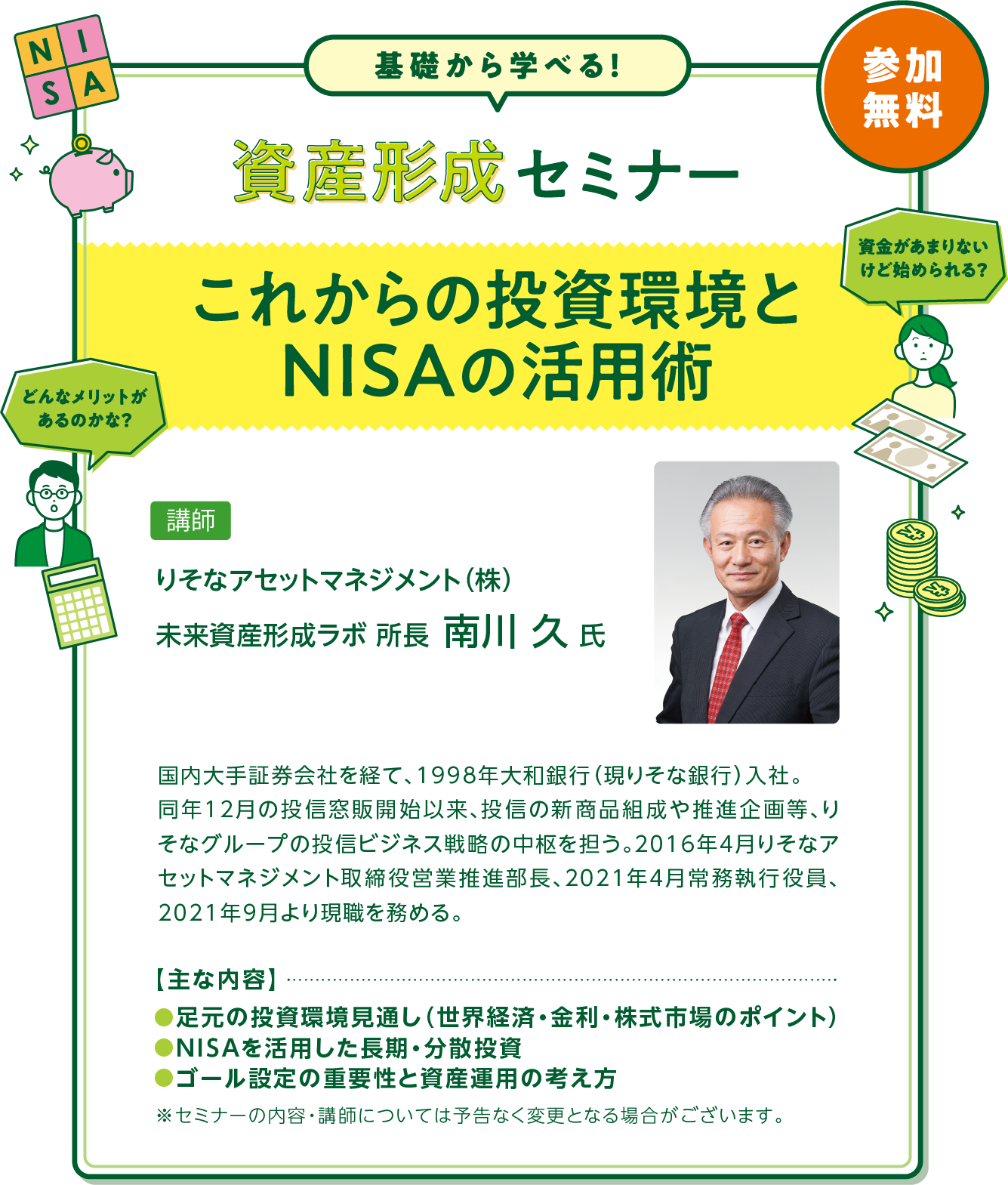 資産形成セミナー「これからの投資環境とNISAの活用術」主な内容は●足元の投資環境見通し（世界経済・金利・株式市場のポイント）●NISAを活用した長期・分散投資●ゴール設定の重要性と資産運用の考え方 講師はりそなアセットマネジメント（株） 未来資産形成ラボ 所長 南川 久 氏