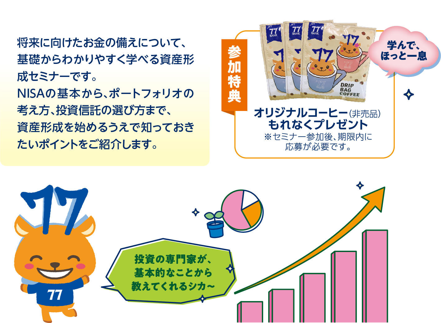 将来に向けたお金の備えについて、基礎からわかりやすく学べる資産形成セミナーです。NISAの基本から、ポートフォリオの考え方、投資信託の選び方まで、資産形成を始めるうえで知っておきたいポイントをご紹介します。参加特典オリジナルコーヒー(非売品)もれなくプレゼント