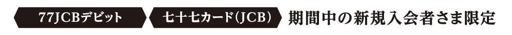 77JCBデビット／七十七カード（JCB）期間中の新規入会者さま限定