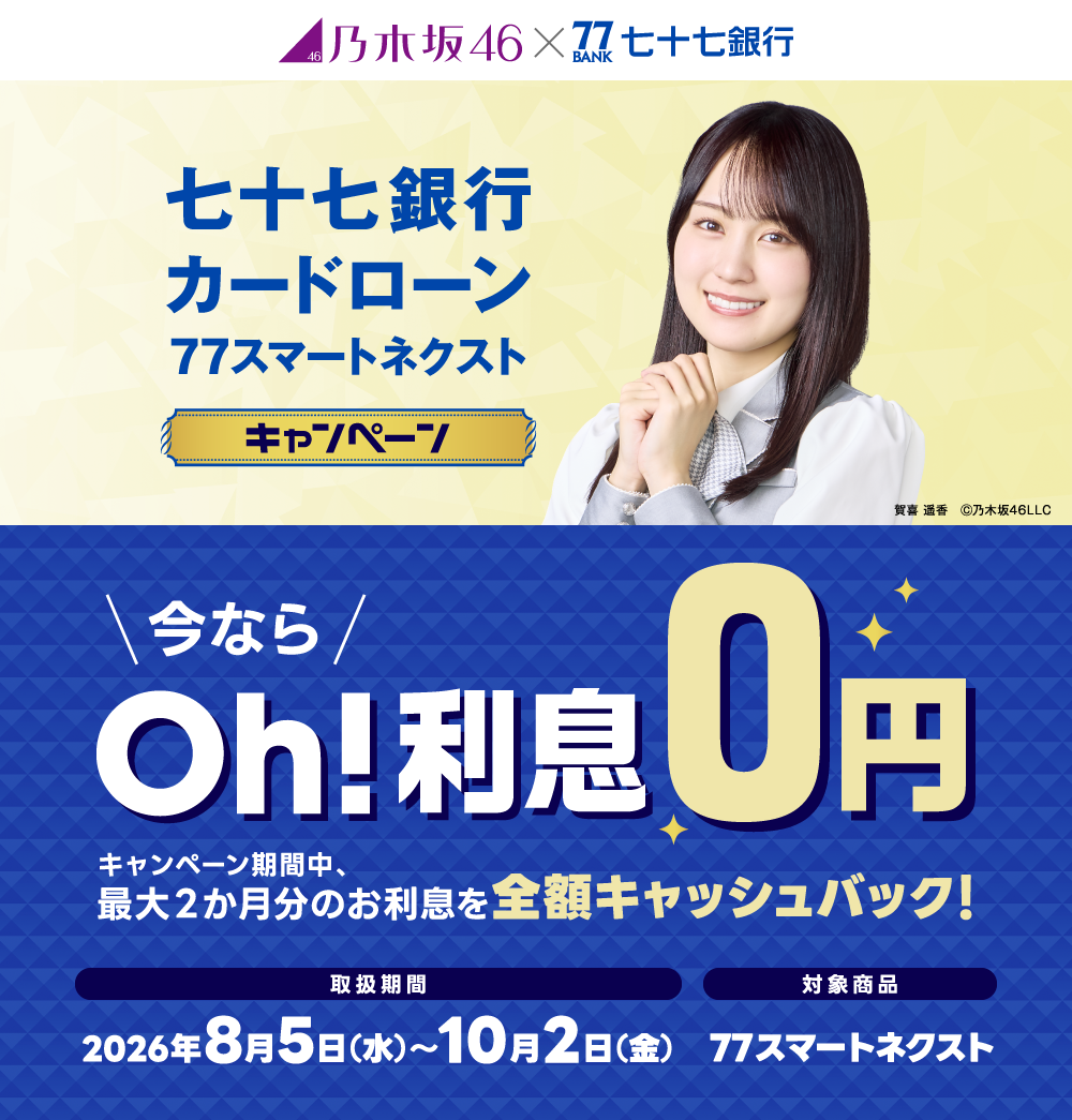 乃木坂46×七十七銀行　七十七銀行カードローン77スマートネクストキャンペーン　今なら Oh!利息0円　キャンペーン期間中、最大2か月分のお利息を全額キャッシュバック！　取扱期間　2026年8月5日（水）～10月2日（金）　対象商品　77スマートネクスト　賀喜遥香　Ⓒ乃木坂46LLC