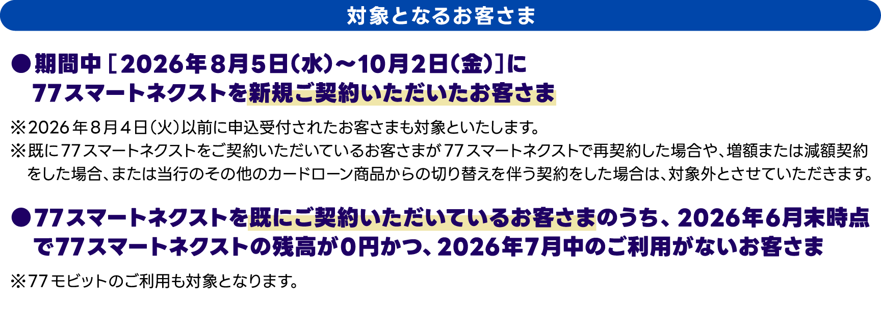 対象となるお客さま　●期間中【2026年8月5日（水）～10月2日（金）】に77スマートネクストを新規にご契約いただいたお客さま、●77スマートネクストを既にご契約いただいているお客さまのうち、2026年6月末時点で77スマートネクストの残高が0円かつ、2026年7月中のご利用が無いお客さま