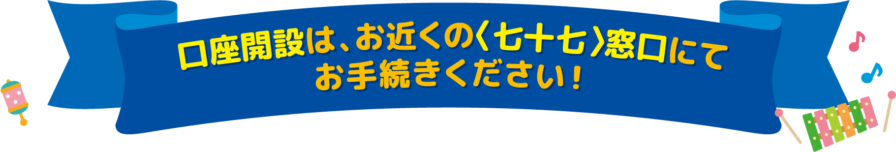 口座開設は、お近くの〈七十七〉窓口にてお手続きください！