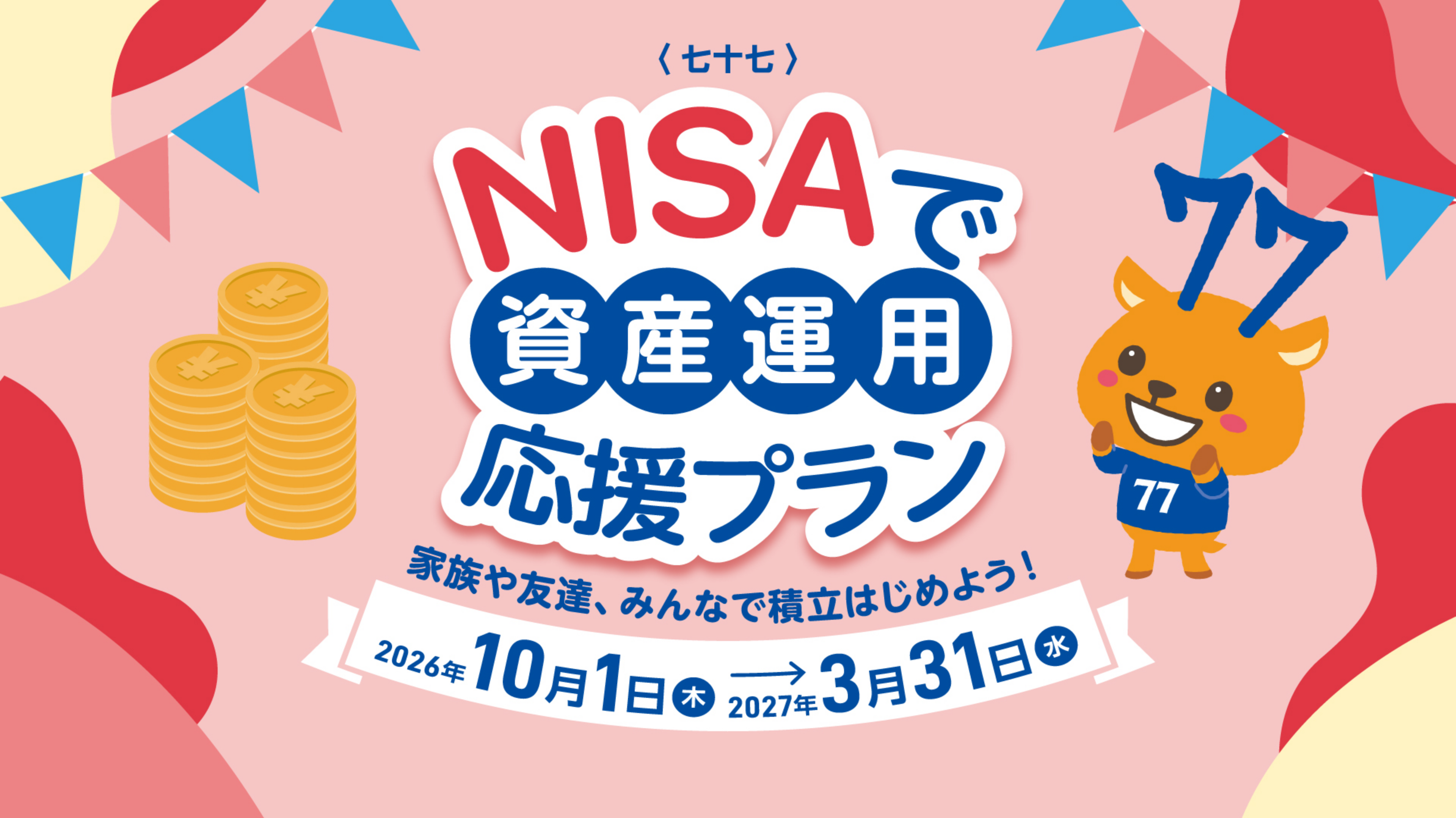 〈七十七〉NISAで資産運用 応援プラン 家族や友達、みんなで積立はじめよう！ 2026年10月1日(木)〜2027年3月31日(水)