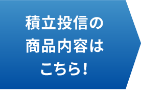 積立投信の商品内容はこちら