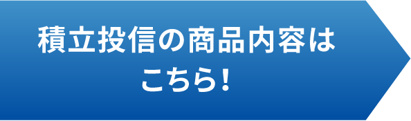 積立投信の商品内容はこちら