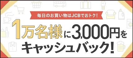 毎日のお買い物はJCBでおトク！1万名様に3,000円キャッシュバック！（第2弾）