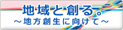 地域と創る。〜地方創生に向けて〜
